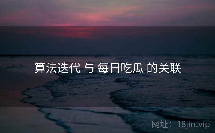 算法迭代 与 每日吃瓜 的关联 算法迭代 与 每日吃瓜 的关联