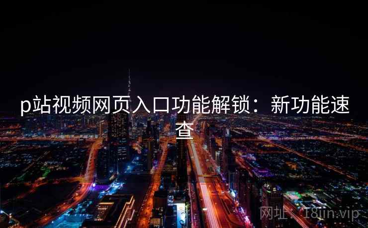 p站视频网页入口功能解锁：新功能速查