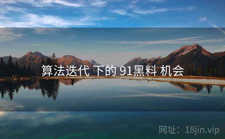 算法迭代 下的 91黑料 机会 算法迭代 下的 91黑料 机会