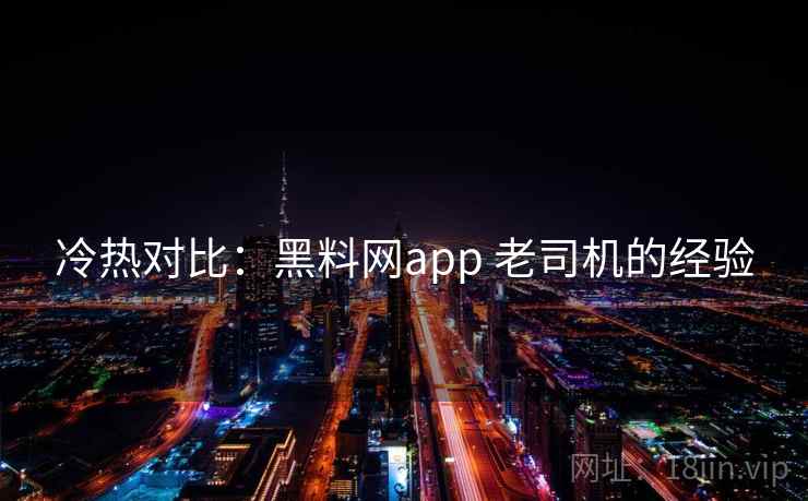 冷热对比:黑料网app 老司机的经验 冷热对比:黑料网app 老司机的经验