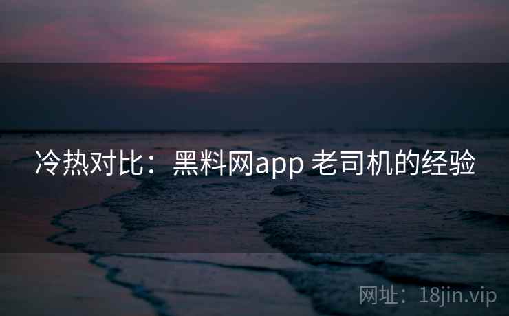 冷热对比:黑料网app 老司机的经验 冷热对比:黑料网app 老司机的经验