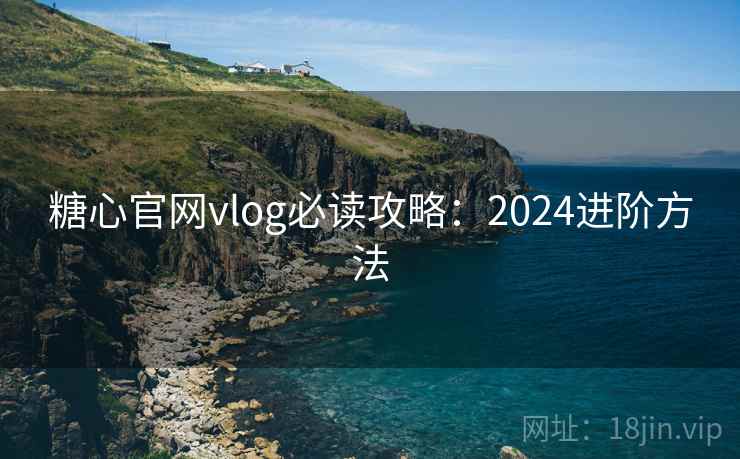 糖心官网vlog必读攻略：2024进阶方法