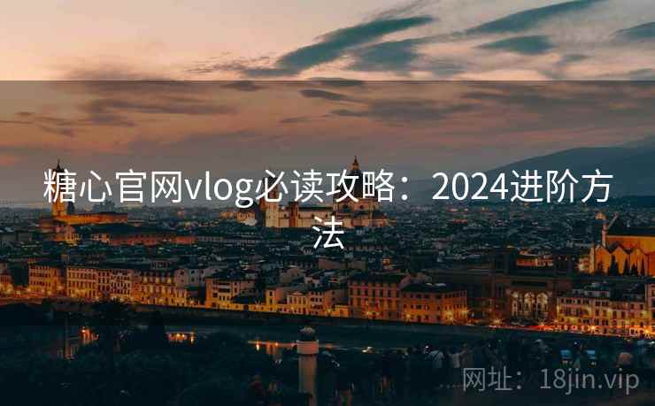 糖心官网vlog必读攻略：2024进阶方法