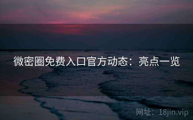 微密圈免费入口官方动态：亮点一览